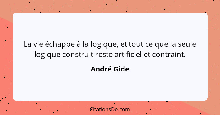La vie échappe à la logique, et tout ce que la seule logique construit reste artificiel et contraint.... - André Gide