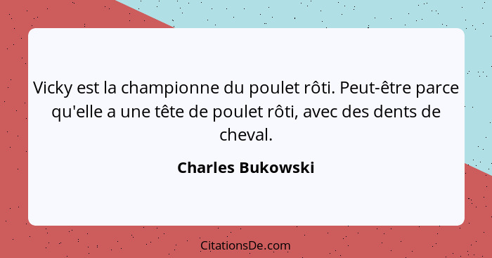 Vicky est la championne du poulet rôti. Peut-être parce qu'elle a une tête de poulet rôti, avec des dents de cheval.... - Charles Bukowski