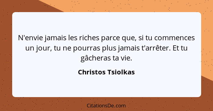 N'envie jamais les riches parce que, si tu commences un jour, tu ne pourras plus jamais t'arrêter. Et tu gâcheras ta vie.... - Christos Tsiolkas