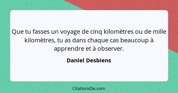 Que tu fasses un voyage de cinq kilomètres ou de mille kilomètres, tu as dans chaque cas beaucoup à apprendre et à observer.... - Daniel Desbiens