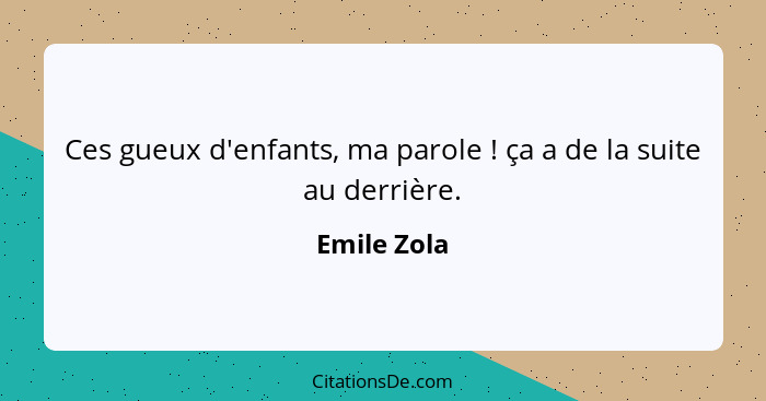 Ces gueux d'enfants, ma parole ! ça a de la suite au derrière.... - Emile Zola