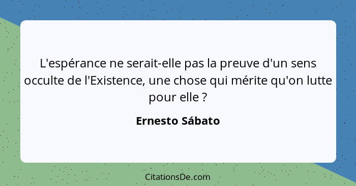 L'espérance ne serait-elle pas la preuve d'un sens occulte de l'Existence, une chose qui mérite qu'on lutte pour elle ?... - Ernesto Sábato