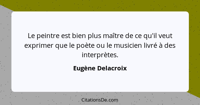 Le peintre est bien plus maître de ce qu'il veut exprimer que le poète ou le musicien livré à des interprètes.... - Eugène Delacroix