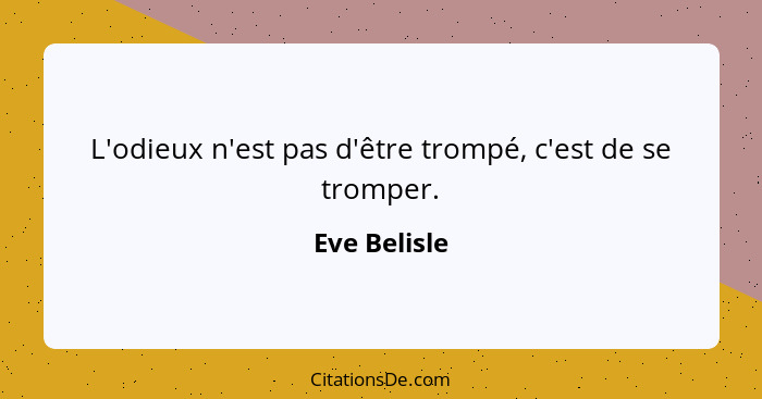 L'odieux n'est pas d'être trompé, c'est de se tromper.... - Eve Belisle