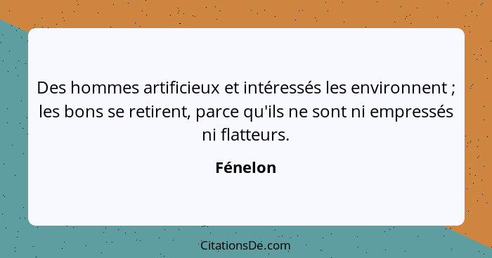 Des hommes artificieux et intéressés les environnent ; les bons se retirent, parce qu'ils ne sont ni empressés ni flatteurs.... - Fénelon