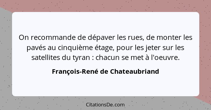 On recommande de dépaver les rues, de monter les pavés au cinquième étage, pour les jeter sur les satellites du tyran... - François-René de Chateaubriand