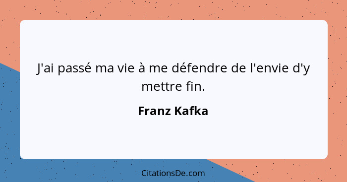 J'ai passé ma vie à me défendre de l'envie d'y mettre fin.... - Franz Kafka