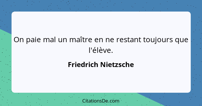 On paie mal un maître en ne restant toujours que l'élève.... - Friedrich Nietzsche