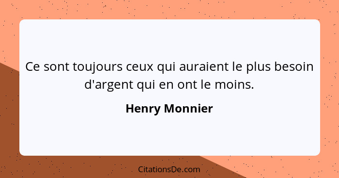 Ce sont toujours ceux qui auraient le plus besoin d'argent qui en ont le moins.... - Henry Monnier