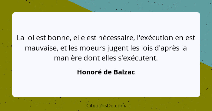 La loi est bonne, elle est nécessaire, l'exécution en est mauvaise, et les moeurs jugent les lois d'après la manière dont elles s'e... - Honoré de Balzac