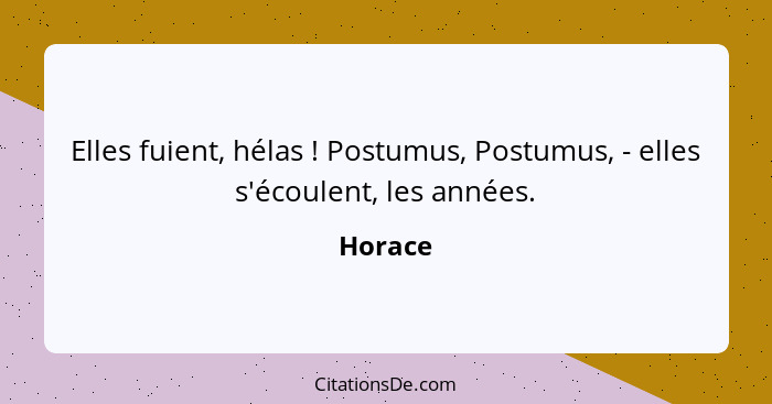 Elles fuient, hélas ! Postumus, Postumus, - elles s'écoulent, les années.... - Horace