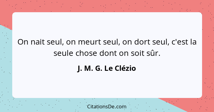 On nait seul, on meurt seul, on dort seul, c'est la seule chose dont on soit sûr.... - J. M. G. Le Clézio