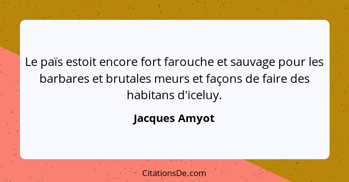 Le païs estoit encore fort farouche et sauvage pour les barbares et brutales meurs et façons de faire des habitans d'iceluy.... - Jacques Amyot