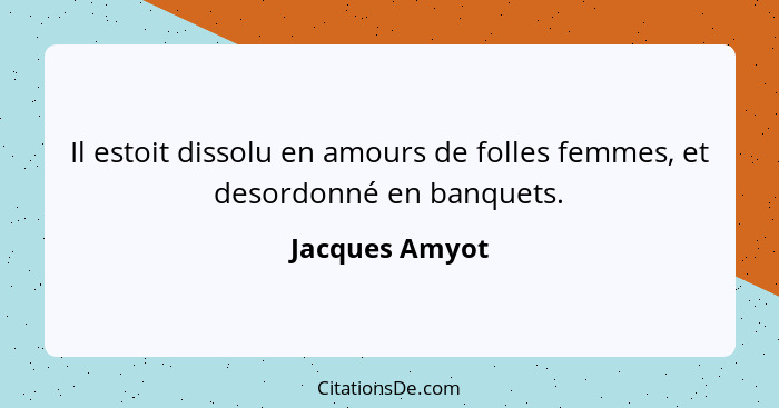 Il estoit dissolu en amours de folles femmes, et desordonné en banquets.... - Jacques Amyot