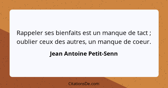 Rappeler ses bienfaits est un manque de tact ; oublier ceux des autres, un manque de coeur.... - Jean Antoine Petit-Senn