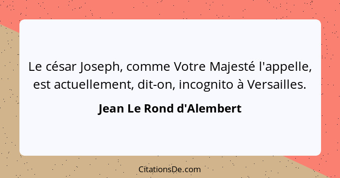 Le césar Joseph, comme Votre Majesté l'appelle, est actuellement, dit-on, incognito à Versailles.... - Jean Le Rond d'Alembert