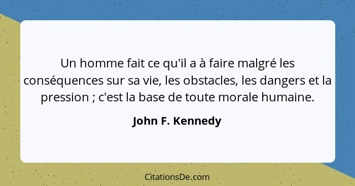 Un homme fait ce qu'il a à faire malgré les conséquences sur sa vie, les obstacles, les dangers et la pression ; c'est la base... - John F. Kennedy