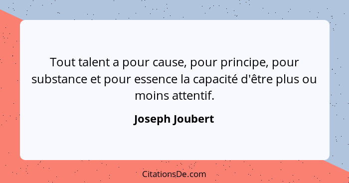 Tout talent a pour cause, pour principe, pour substance et pour essence la capacité d'être plus ou moins attentif.... - Joseph Joubert