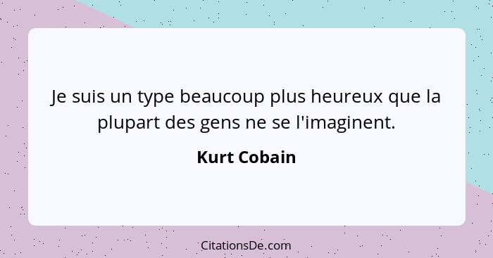 Je suis un type beaucoup plus heureux que la plupart des gens ne se l'imaginent.... - Kurt Cobain