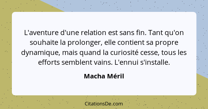 L'aventure d'une relation est sans fin. Tant qu'on souhaite la prolonger, elle contient sa propre dynamique, mais quand la curiosité ces... - Macha Méril