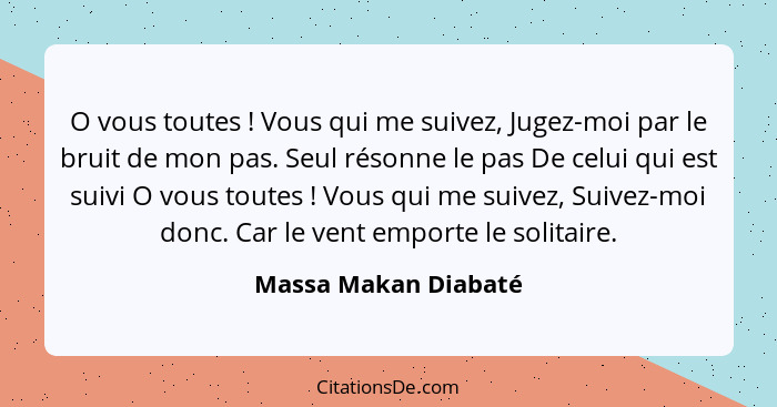 O vous toutes ! Vous qui me suivez, Jugez-moi par le bruit de mon pas. Seul résonne le pas De celui qui est suivi O vous to... - Massa Makan Diabaté