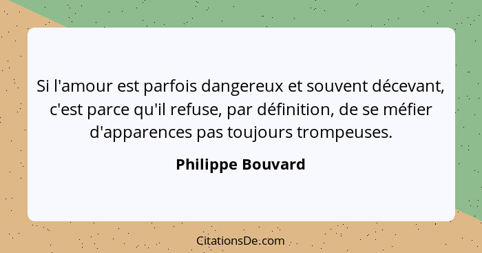 Si l'amour est parfois dangereux et souvent décevant, c'est parce qu'il refuse, par définition, de se méfier d'apparences pas toujo... - Philippe Bouvard