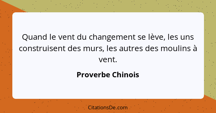 Quand le vent du changement se lève, les uns construisent des murs, les autres des moulins à vent.... - Proverbe Chinois