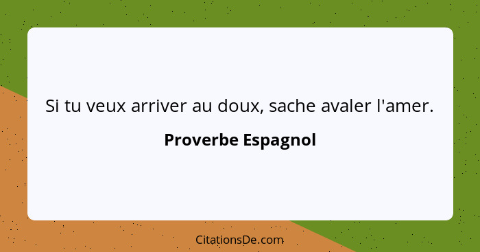 Si tu veux arriver au doux, sache avaler l'amer.... - Proverbe Espagnol