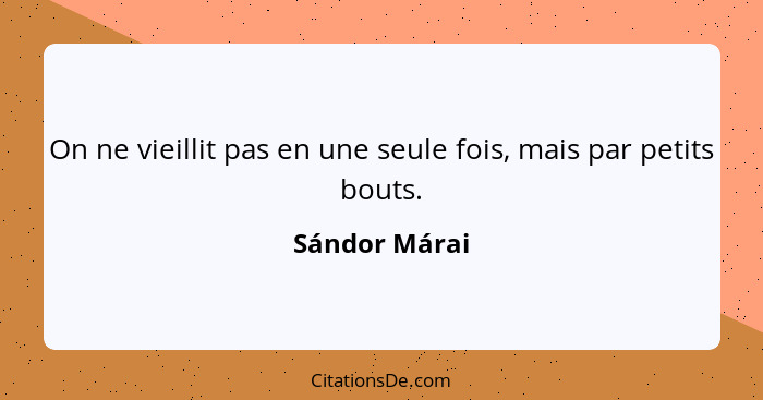 On ne vieillit pas en une seule fois, mais par petits bouts.... - Sándor Márai