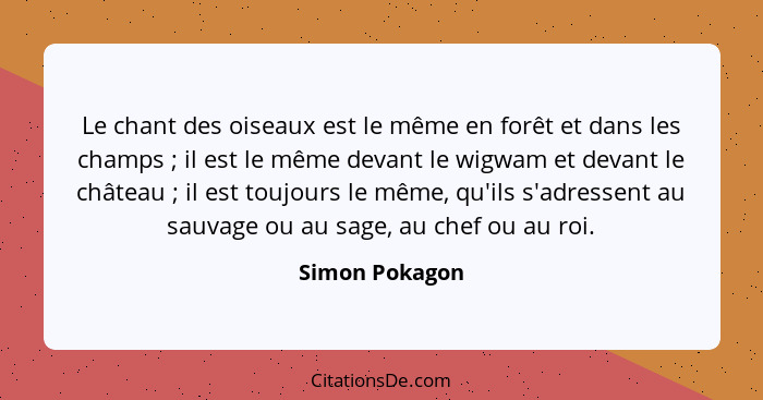 Le chant des oiseaux est le même en forêt et dans les champs ; il est le même devant le wigwam et devant le château ; il est... - Simon Pokagon