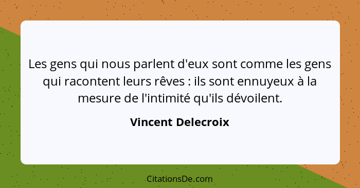 Les gens qui nous parlent d'eux sont comme les gens qui racontent leurs rêves : ils sont ennuyeux à la mesure de l'intimité q... - Vincent Delecroix