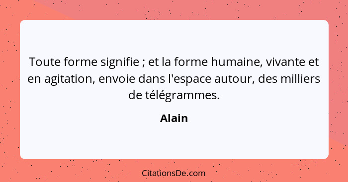 Toute forme signifie ; et la forme humaine, vivante et en agitation, envoie dans l'espace autour, des milliers de télégrammes.... - Alain