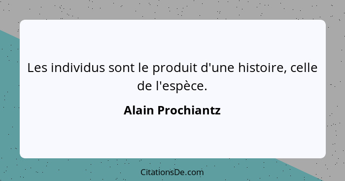 Les individus sont le produit d'une histoire, celle de l'espèce.... - Alain Prochiantz