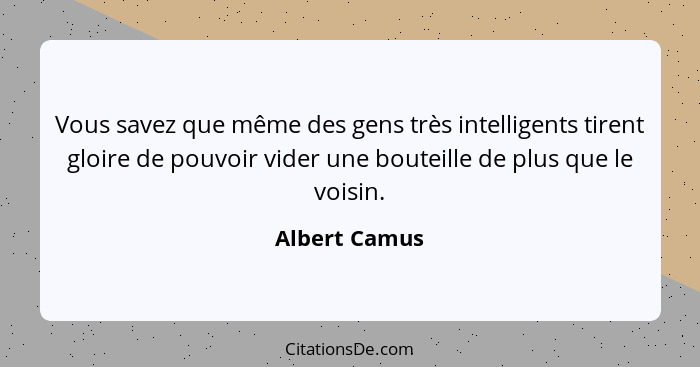Vous savez que même des gens très intelligents tirent gloire de pouvoir vider une bouteille de plus que le voisin.... - Albert Camus