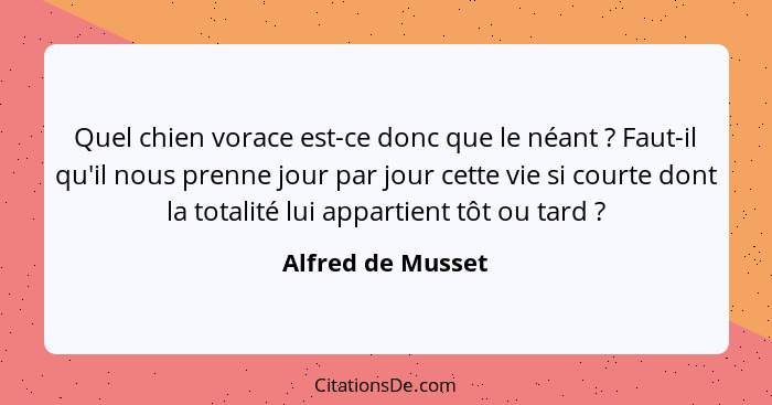 Quel chien vorace est-ce donc que le néant ? Faut-il qu'il nous prenne jour par jour cette vie si courte dont la totalité lui... - Alfred de Musset