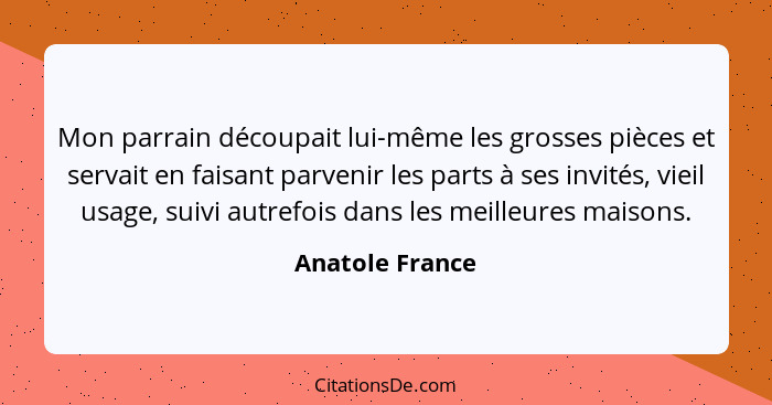 Mon parrain découpait lui-même les grosses pièces et servait en faisant parvenir les parts à ses invités, vieil usage, suivi autrefoi... - Anatole France