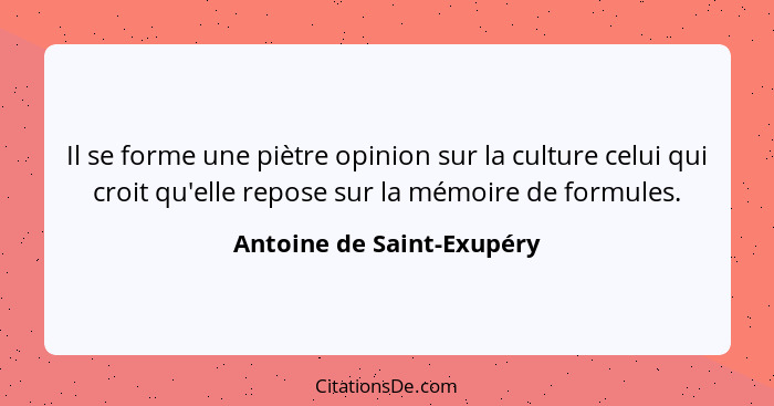 Il se forme une piètre opinion sur la culture celui qui croit qu'elle repose sur la mémoire de formules.... - Antoine de Saint-Exupéry