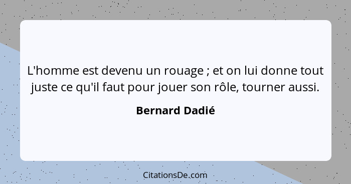 L'homme est devenu un rouage ; et on lui donne tout juste ce qu'il faut pour jouer son rôle, tourner aussi.... - Bernard Dadié