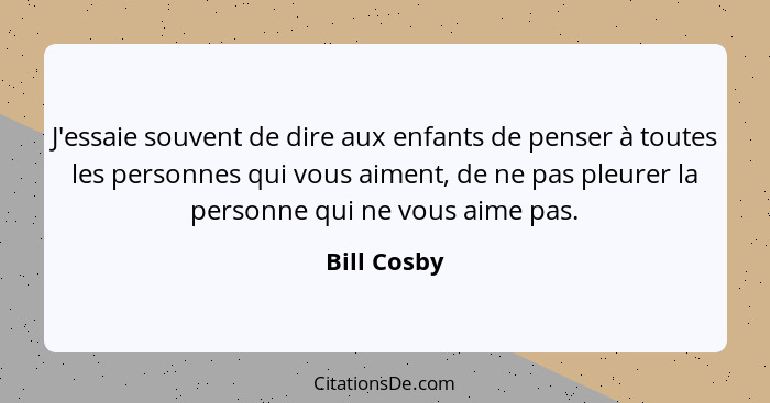 J'essaie souvent de dire aux enfants de penser à toutes les personnes qui vous aiment, de ne pas pleurer la personne qui ne vous aime pas... - Bill Cosby