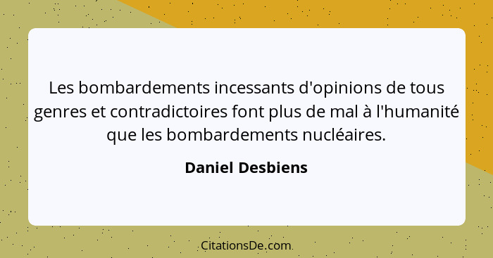 Les bombardements incessants d'opinions de tous genres et contradictoires font plus de mal à l'humanité que les bombardements nucléa... - Daniel Desbiens