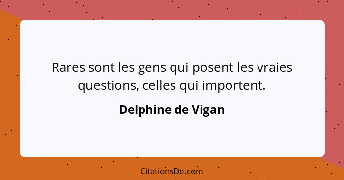 Rares sont les gens qui posent les vraies questions, celles qui importent.... - Delphine de Vigan