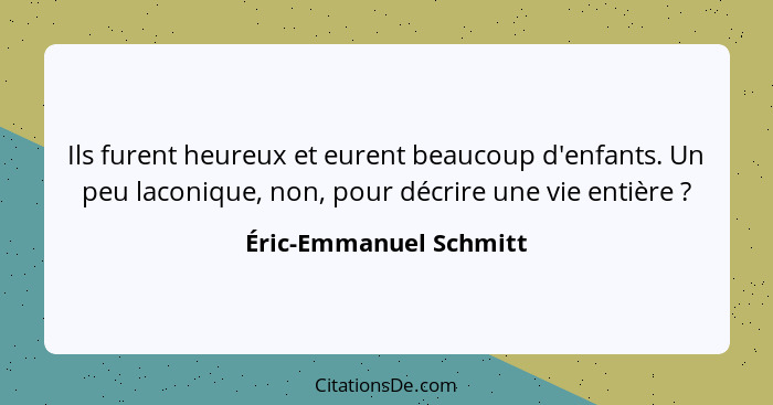 Ils furent heureux et eurent beaucoup d'enfants. Un peu laconique, non, pour décrire une vie entière ?... - Éric-Emmanuel Schmitt