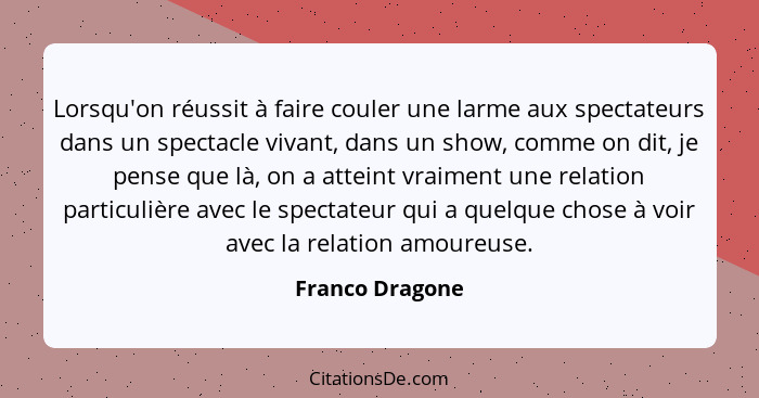 Lorsqu'on réussit à faire couler une larme aux spectateurs dans un spectacle vivant, dans un show, comme on dit, je pense que là, on... - Franco Dragone