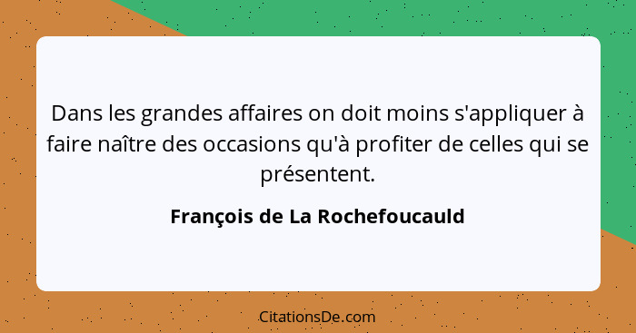 Dans les grandes affaires on doit moins s'appliquer à faire naître des occasions qu'à profiter de celles qui se présent... - François de La Rochefoucauld