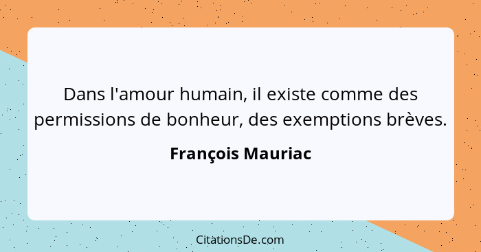 Dans l'amour humain, il existe comme des permissions de bonheur, des exemptions brèves.... - François Mauriac