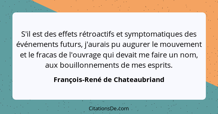 S'il est des effets rétroactifs et symptomatiques des événements futurs, j'aurais pu augurer le mouvement et le fraca... - François-René de Chateaubriand