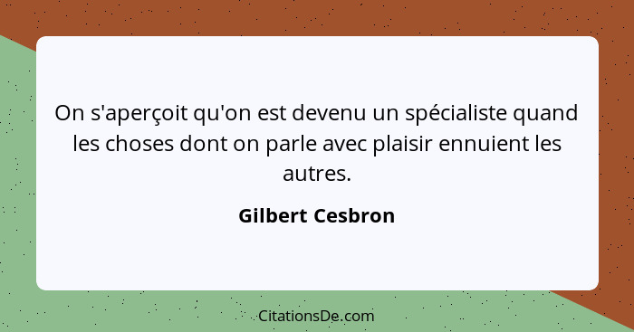 On s'aperçoit qu'on est devenu un spécialiste quand les choses dont on parle avec plaisir ennuient les autres.... - Gilbert Cesbron