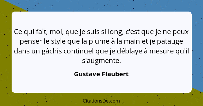 Ce qui fait, moi, que je suis si long, c'est que je ne peux penser le style que la plume à la main et je patauge dans un gâchis con... - Gustave Flaubert