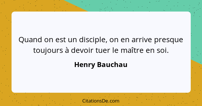 Quand on est un disciple, on en arrive presque toujours à devoir tuer le maître en soi.... - Henry Bauchau