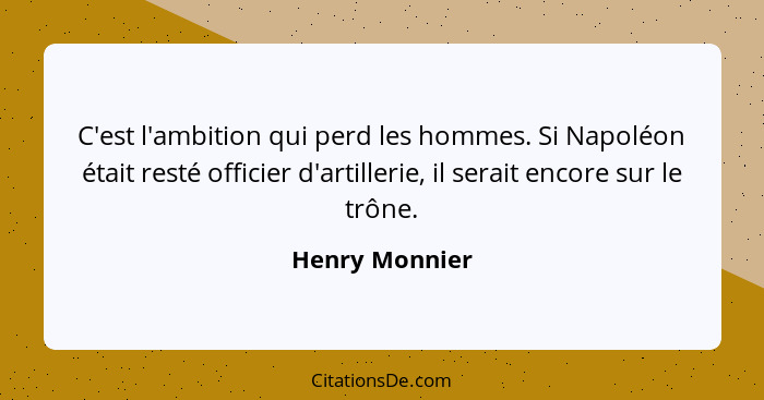 C'est l'ambition qui perd les hommes. Si Napoléon était resté officier d'artillerie, il serait encore sur le trône.... - Henry Monnier